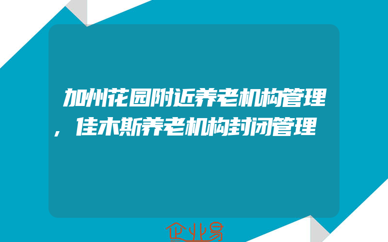 加州花园附近养老机构管理,佳木斯养老机构封闭管理