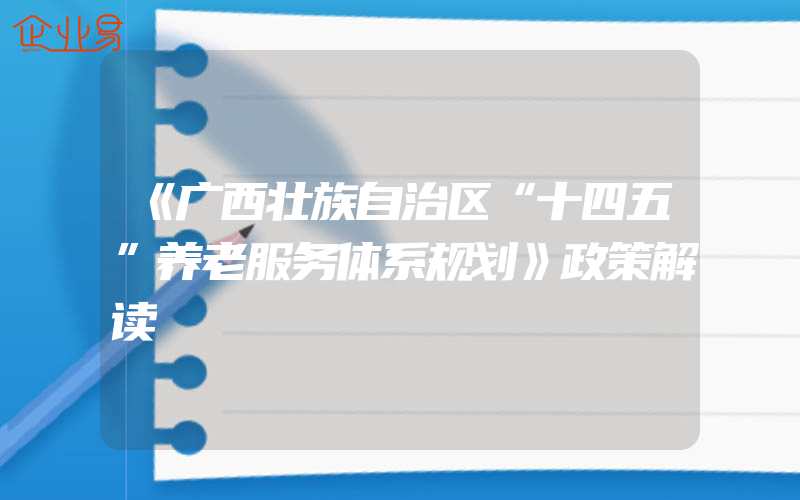 《广西壮族自治区“十四五”养老服务体系规划》政策解读