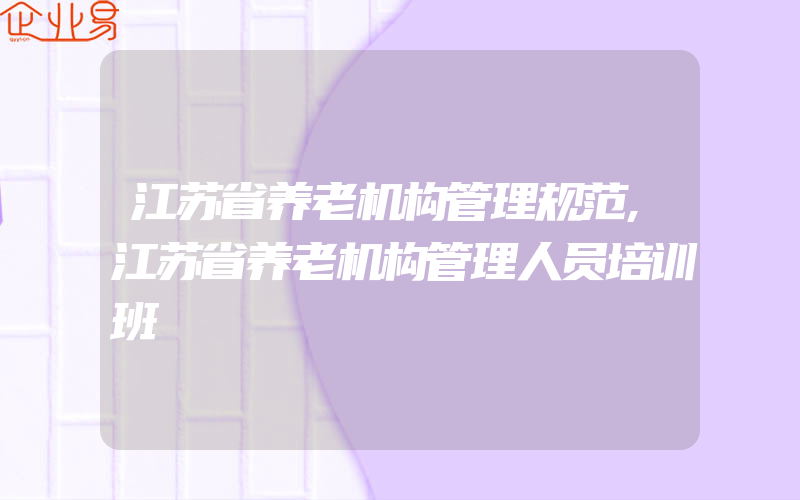 江苏省养老机构管理规范,江苏省养老机构管理人员培训班