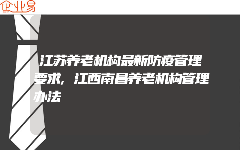 江苏养老机构最新防疫管理要求,江西南昌养老机构管理办法