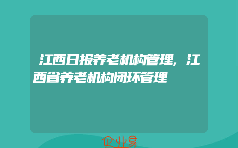 江西日报养老机构管理,江西省养老机构闭环管理