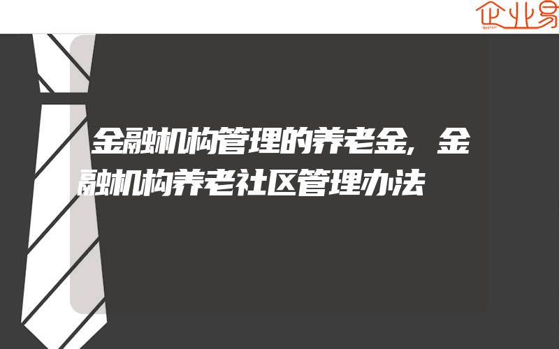 金融机构管理的养老金,金融机构养老社区管理办法