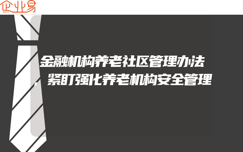 金融机构养老社区管理办法,紧盯强化养老机构安全管理