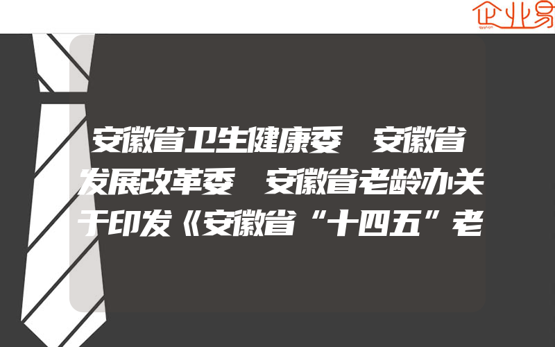 安徽省卫生健康委 安徽省发展改革委 安徽省老龄办关于印发《安徽省“十四五”老龄事业发展规划》的通知