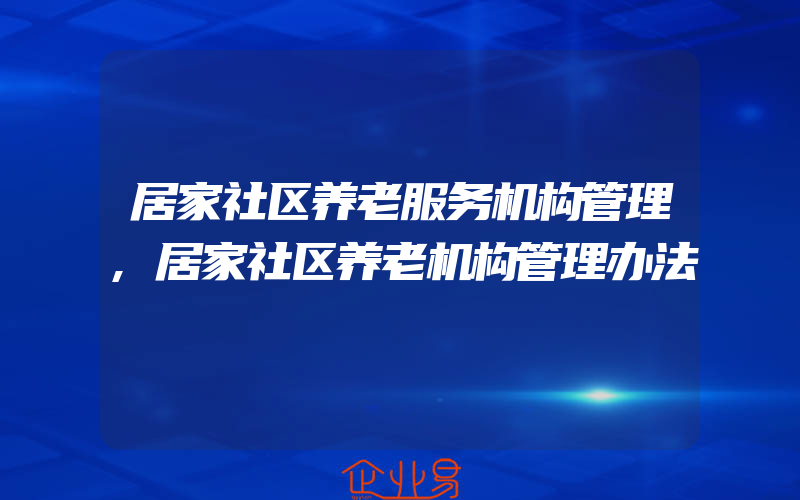 居家社区养老服务机构管理,居家社区养老机构管理办法