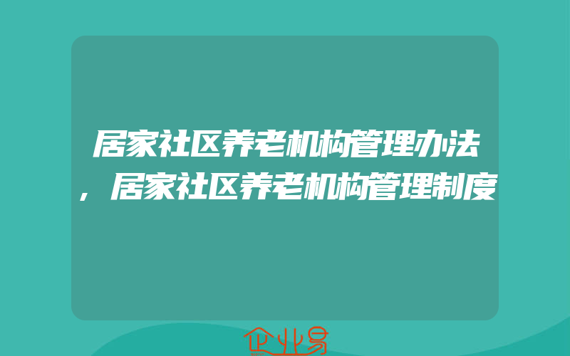 居家社区养老机构管理办法,居家社区养老机构管理制度