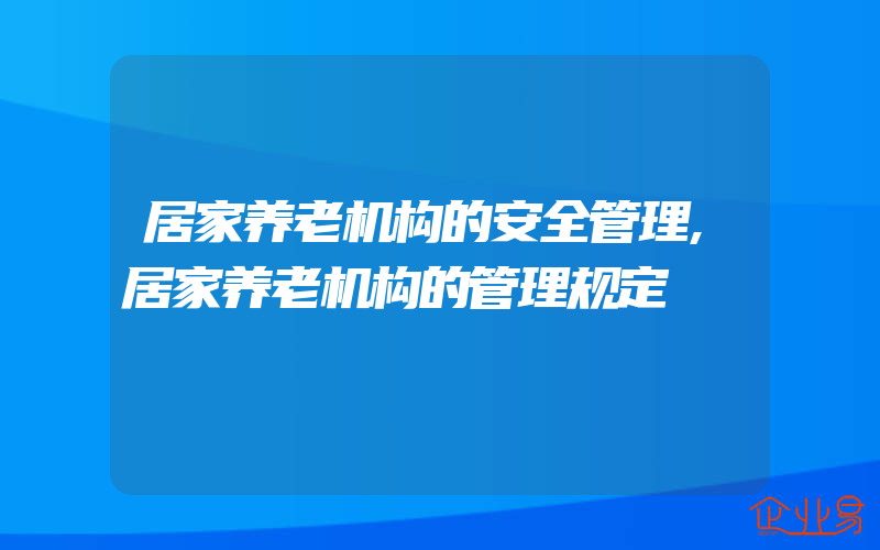 居家养老机构的安全管理,居家养老机构的管理规定