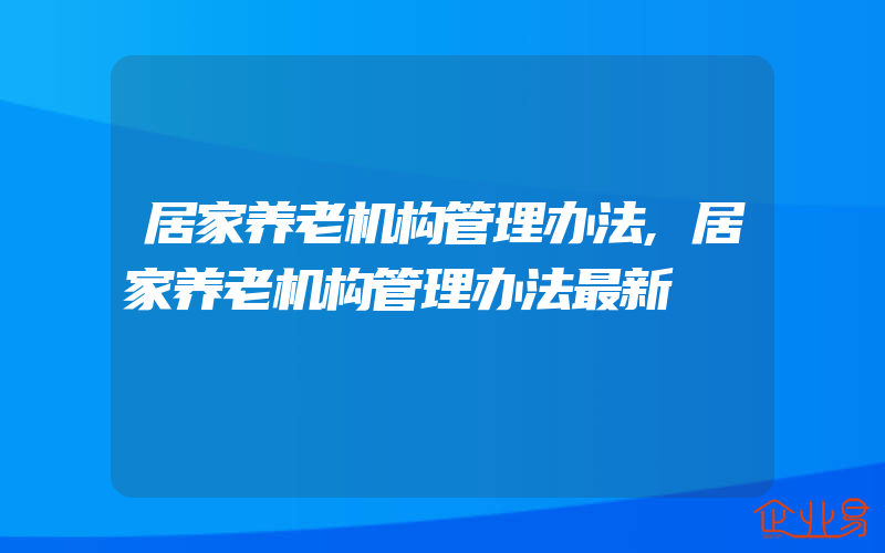 居家养老机构管理办法,居家养老机构管理办法最新