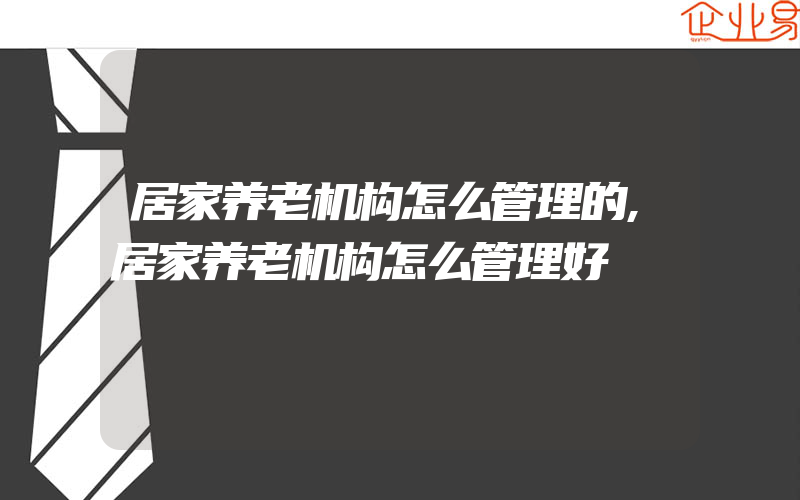 居家养老机构怎么管理的,居家养老机构怎么管理好