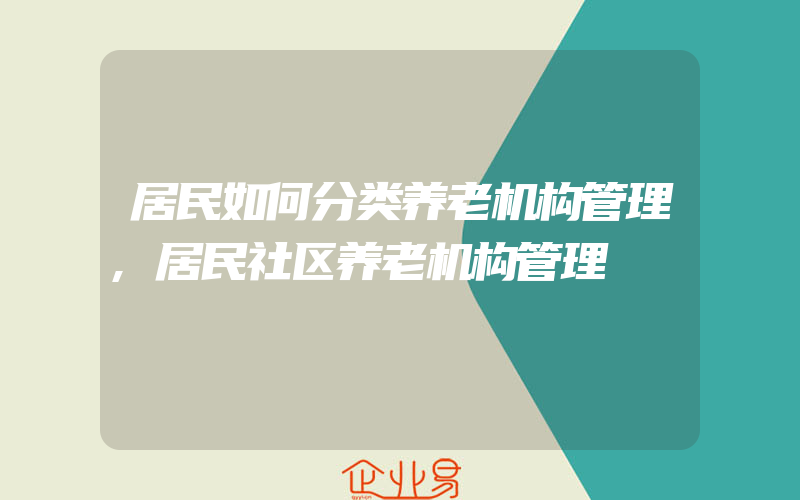 居民如何分类养老机构管理,居民社区养老机构管理