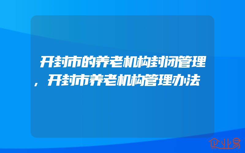 开封市的养老机构封闭管理,开封市养老机构管理办法