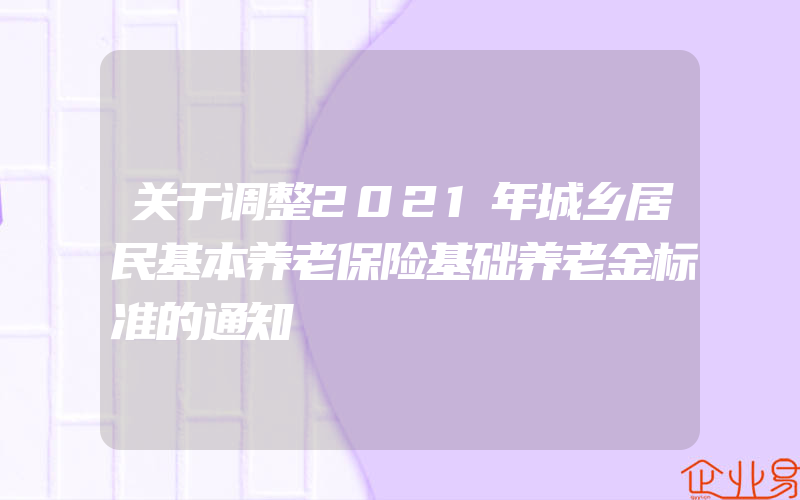 关于调整2021年城乡居民基本养老保险基础养老金标准的通知