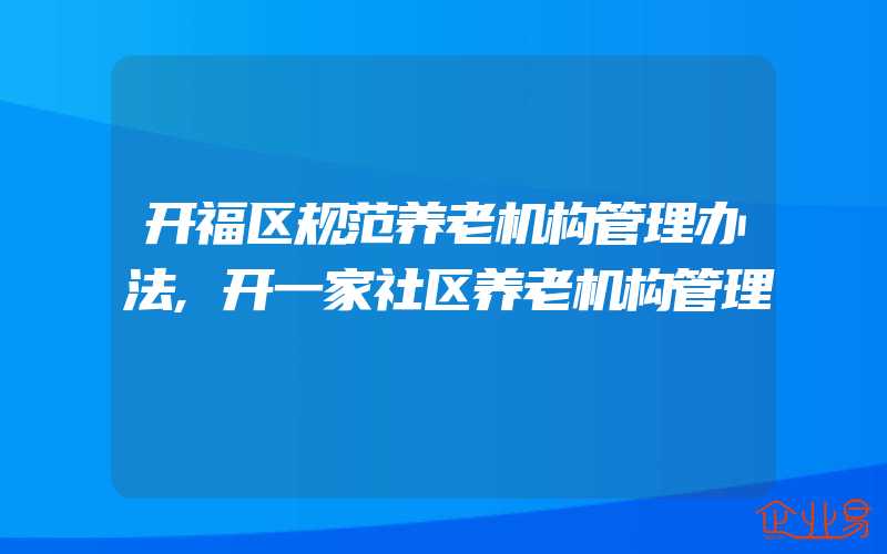 开福区规范养老机构管理办法,开一家社区养老机构管理