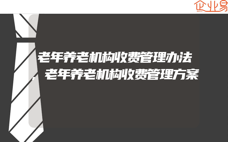 老年养老机构收费管理办法,老年养老机构收费管理方案