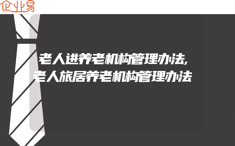 老人进养老机构管理办法,老人旅居养老机构管理办法