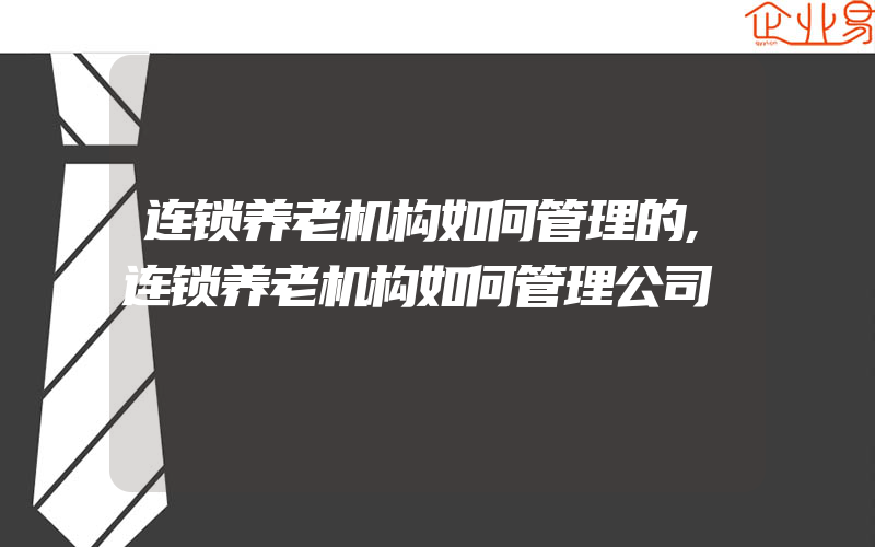 连锁养老机构如何管理的,连锁养老机构如何管理公司