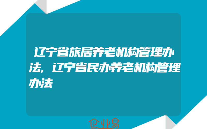 辽宁省旅居养老机构管理办法,辽宁省民办养老机构管理办法