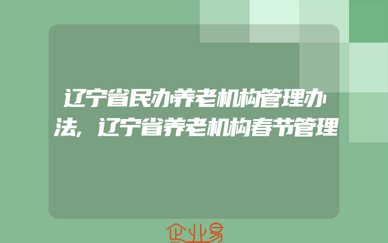 辽宁省民办养老机构管理办法,辽宁省养老机构春节管理