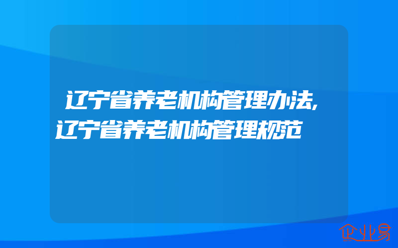 辽宁省养老机构管理办法,辽宁省养老机构管理规范