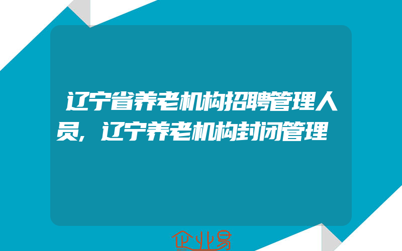 辽宁省养老机构招聘管理人员,辽宁养老机构封闭管理