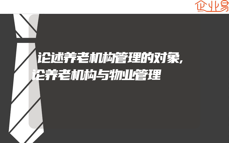 论述养老机构管理的对象,论养老机构与物业管理