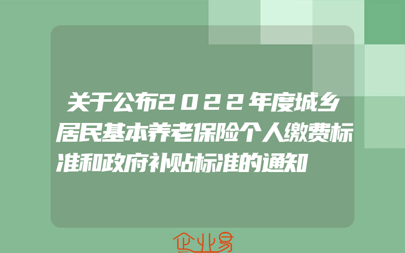 关于公布2022年度城乡居民基本养老保险个人缴费标准和政府补贴标准的通知