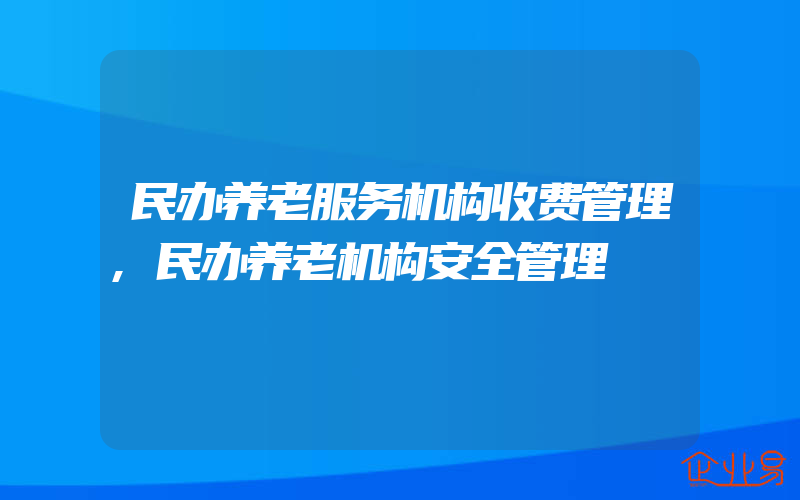 民办养老服务机构收费管理,民办养老机构安全管理