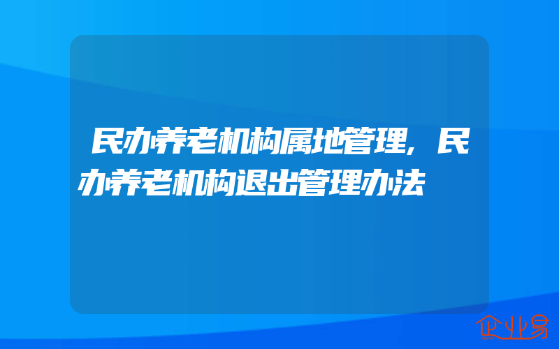 民办养老机构属地管理,民办养老机构退出管理办法