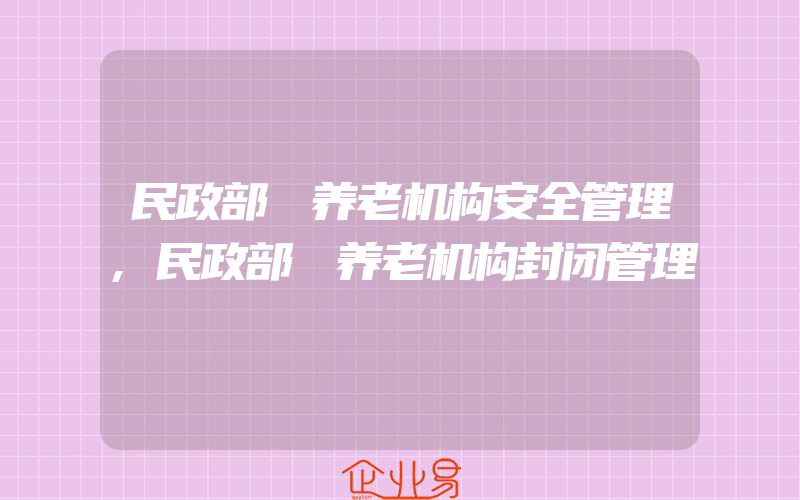 民政部 养老机构安全管理,民政部 养老机构封闭管理