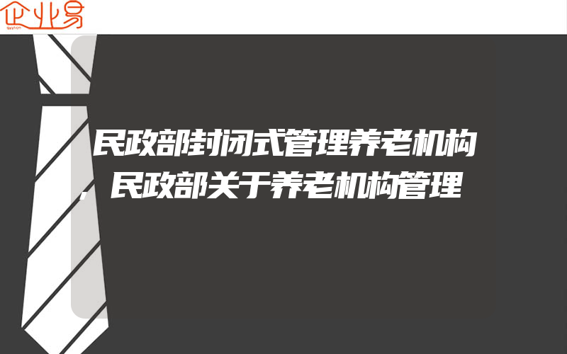 民政部封闭式管理养老机构,民政部关于养老机构管理