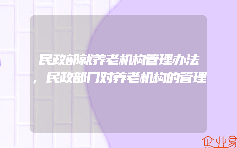 民政部就养老机构管理办法,民政部门对养老机构的管理