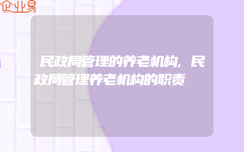 民政局管理的养老机构,民政局管理养老机构的职责