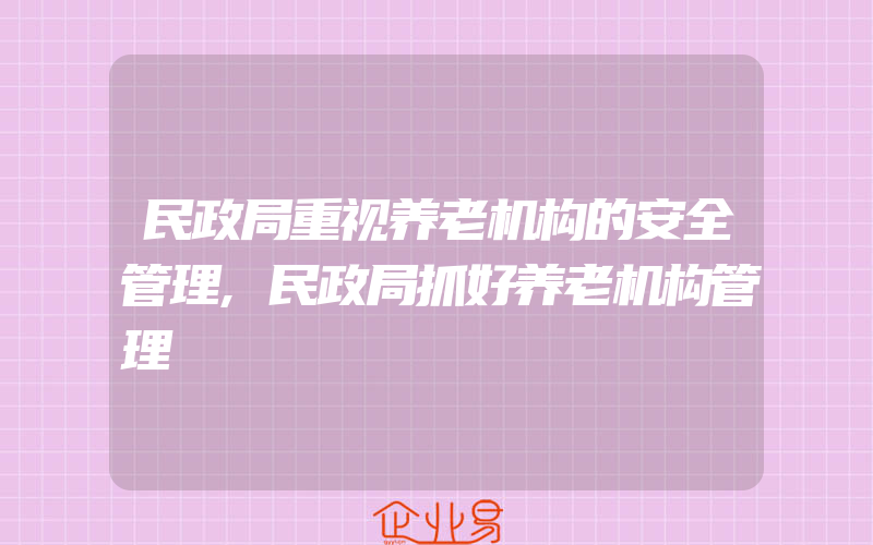 民政局重视养老机构的安全管理,民政局抓好养老机构管理