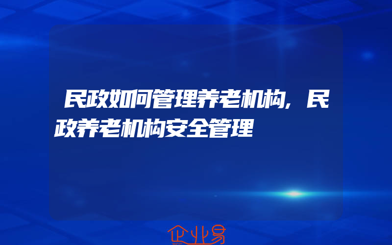 民政如何管理养老机构,民政养老机构安全管理