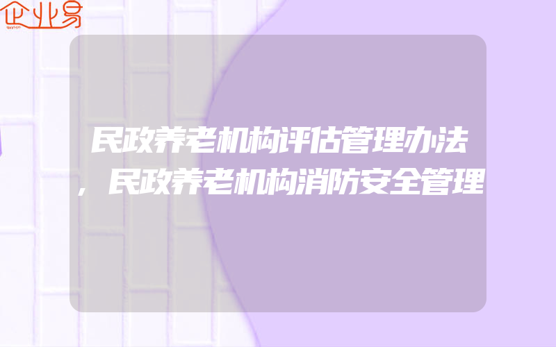 民政养老机构评估管理办法,民政养老机构消防安全管理