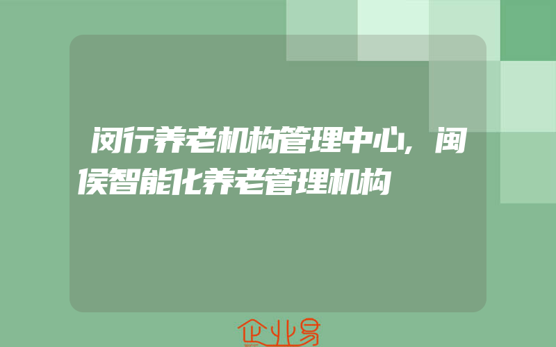 闵行养老机构管理中心,闽侯智能化养老管理机构