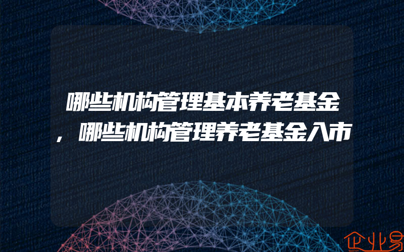 哪些机构管理基本养老基金,哪些机构管理养老基金入市