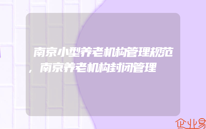 南京小型养老机构管理规范,南京养老机构封闭管理