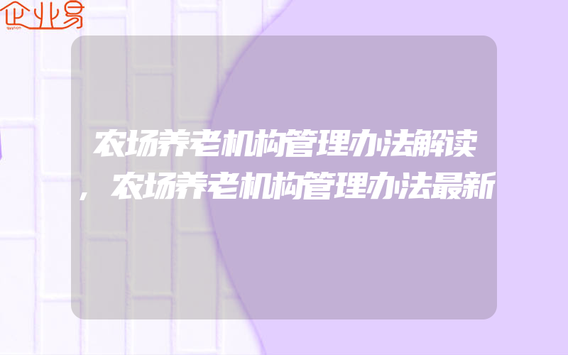 农场养老机构管理办法解读,农场养老机构管理办法最新