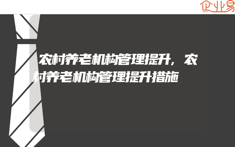 农村养老机构管理提升,农村养老机构管理提升措施