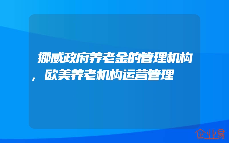 挪威政府养老金的管理机构,欧美养老机构运营管理