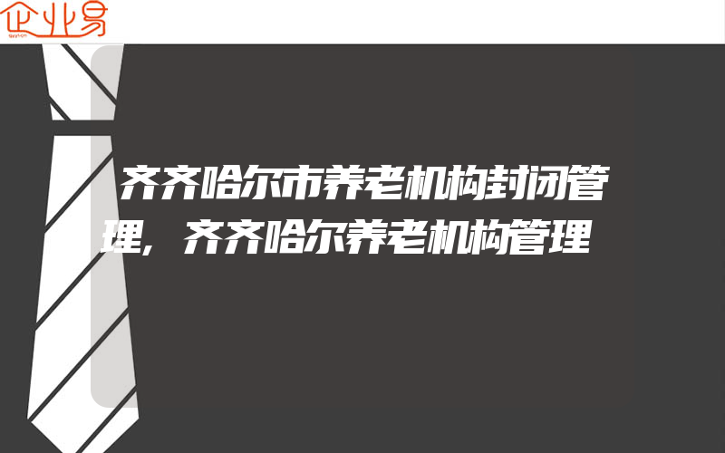 齐齐哈尔市养老机构封闭管理,齐齐哈尔养老机构管理