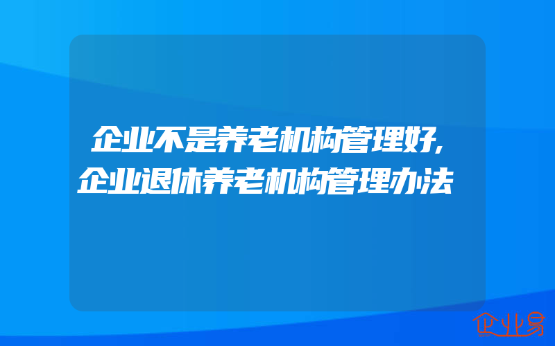 企业不是养老机构管理好,企业退休养老机构管理办法