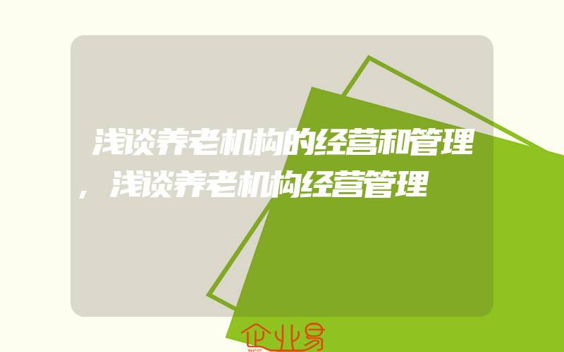 浅谈养老机构的经营和管理,浅谈养老机构经营管理