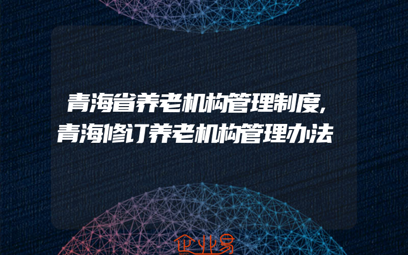 青海省养老机构管理制度,青海修订养老机构管理办法