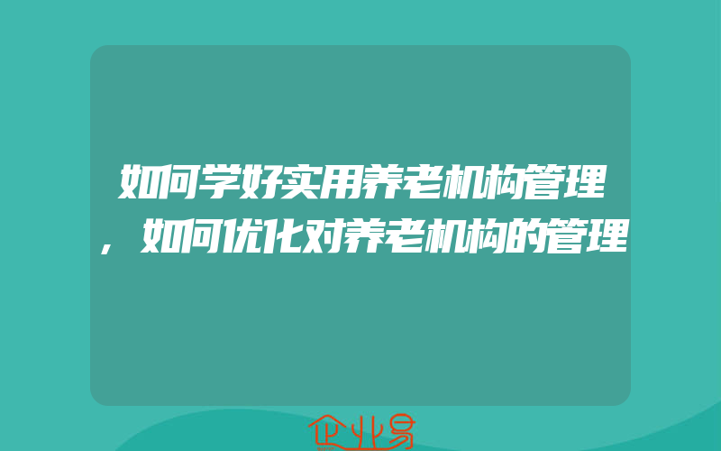 如何学好实用养老机构管理,如何优化对养老机构的管理