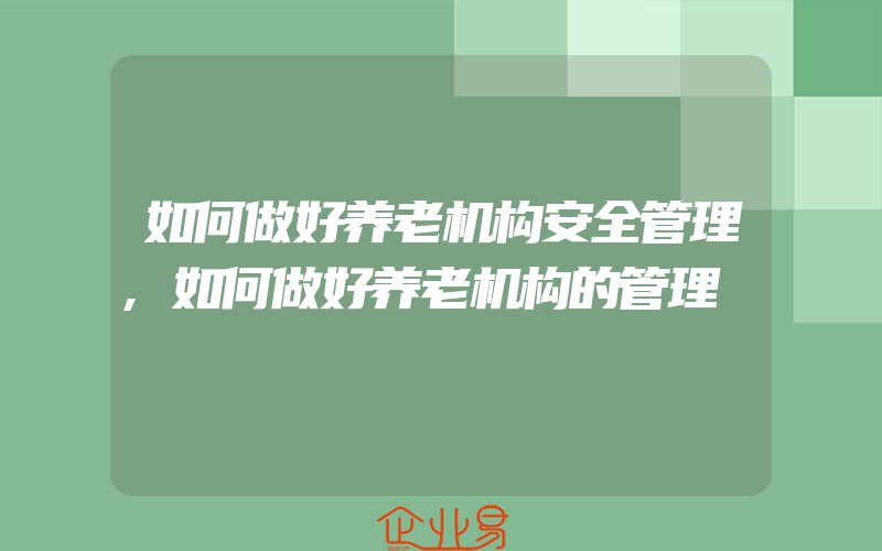 如何做好养老机构安全管理,如何做好养老机构的管理