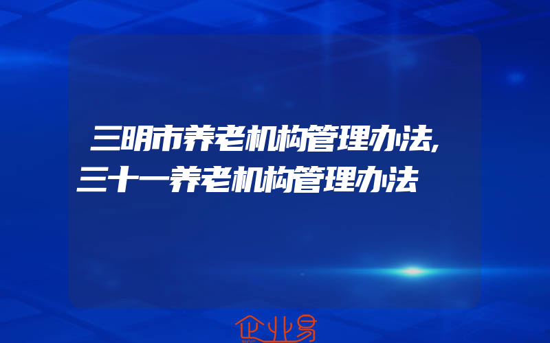 三明市养老机构管理办法,三十一养老机构管理办法