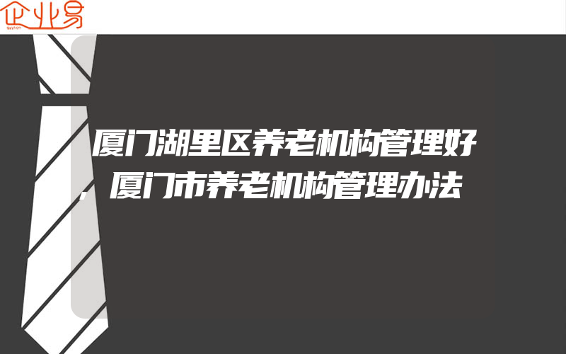 厦门湖里区养老机构管理好,厦门市养老机构管理办法