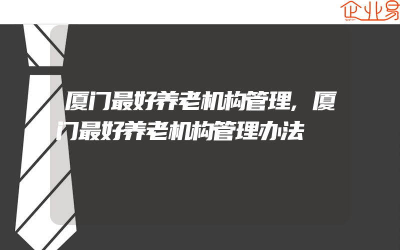 厦门最好养老机构管理,厦门最好养老机构管理办法